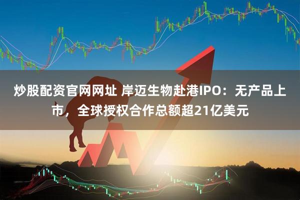 炒股配资官网网址 岸迈生物赴港IPO：无产品上市，全球授权合作总额超21亿美元