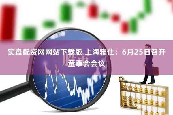实盘配资网网站下载版 上海雅仕：6月25日召开董事会会议