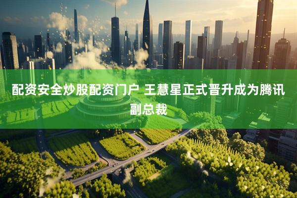 配资安全炒股配资门户 王慧星正式晋升成为腾讯副总裁
