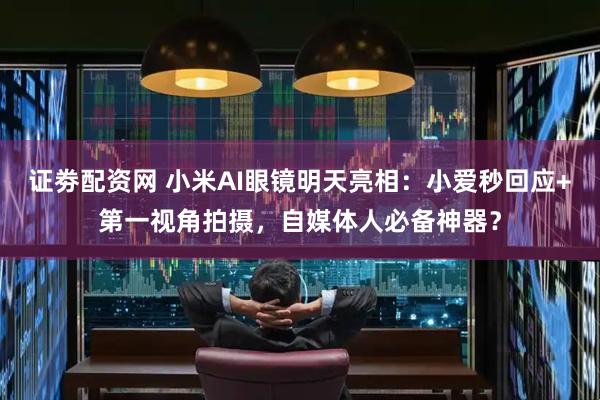 证劵配资网 小米AI眼镜明天亮相：小爱秒回应+第一视角拍摄，自媒体人必备神器？