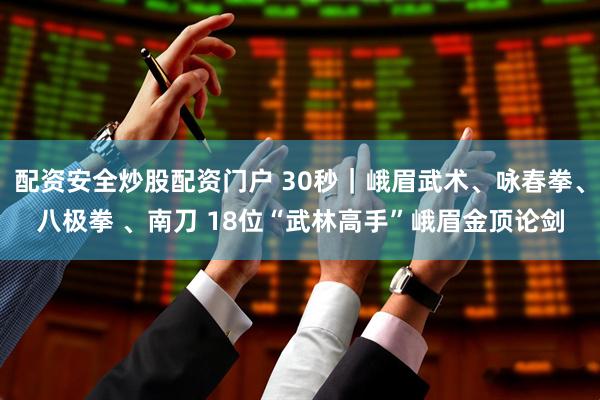 配资安全炒股配资门户 30秒｜峨眉武术、咏春拳、八极拳 、南刀 18位“武林高手”峨眉金顶论剑