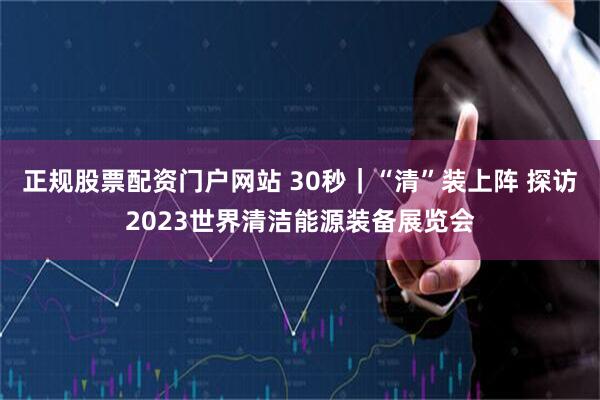 正规股票配资门户网站 30秒｜“清”装上阵 探访2023世界清洁能源装备展览会