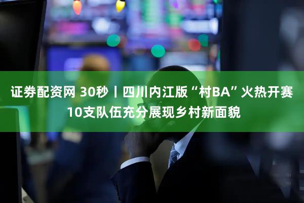证劵配资网 30秒丨四川内江版“村BA”火热开赛 10支队伍充分展现乡村新面貌