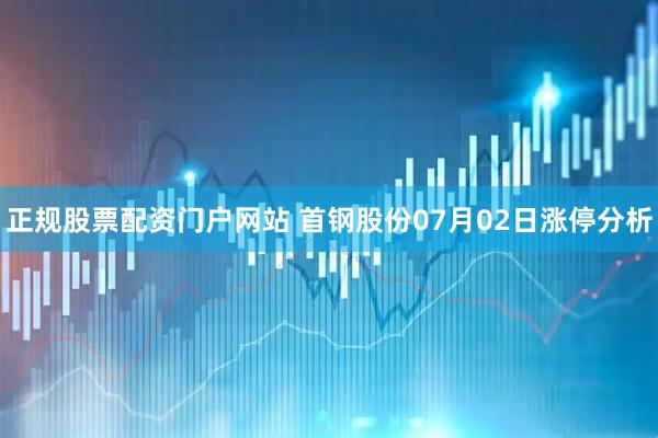正规股票配资门户网站 首钢股份07月02日涨停分析