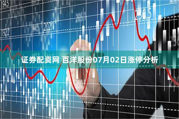 证劵配资网 百洋股份07月02日涨停分析
