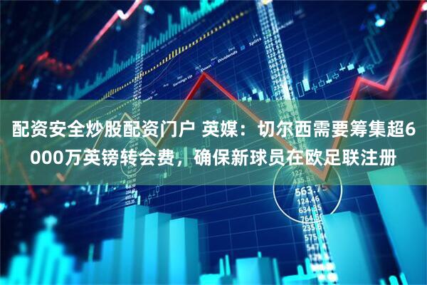 配资安全炒股配资门户 英媒：切尔西需要筹集超6000万英镑转会费，确保新球员在欧足联注册