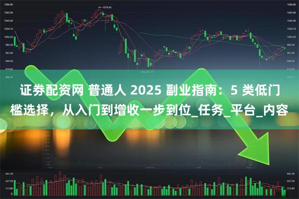 证劵配资网 普通人 2025 副业指南：5 类低门槛选择，从入门到增收一步到位_任务_平台_内容