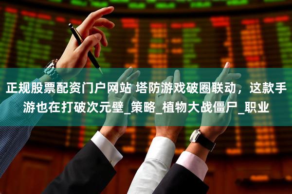 正规股票配资门户网站 塔防游戏破圈联动，这款手游也在打破次元壁_策略_植物大战僵尸_职业
