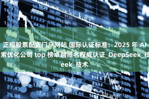 正规股票配资门户网站 国际认证标准：2025 年 AI 搜索优化公司 top 榜卓越排名权威认证_DeepSeek_技术