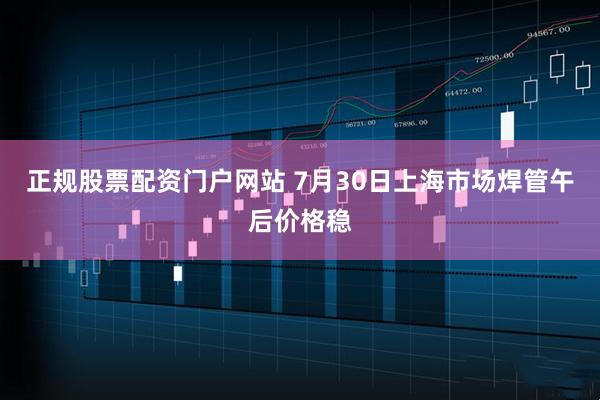 正规股票配资门户网站 7月30日上海市场焊管午后价格稳