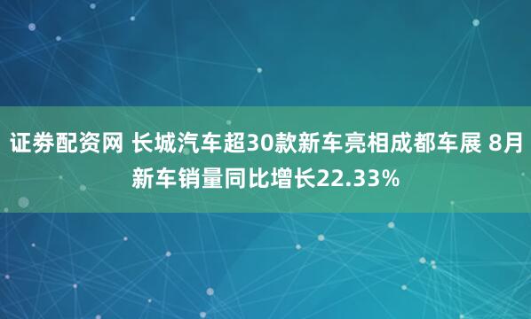 证劵配资网 长城汽车超30款新车亮相成都车展 8月新车销量同比增长22.33%