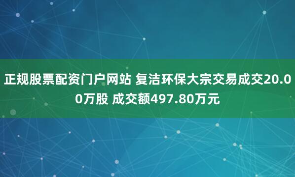 正规股票配资门户网站 复洁环保大宗交易成交20.00万股 成交额497.80万元