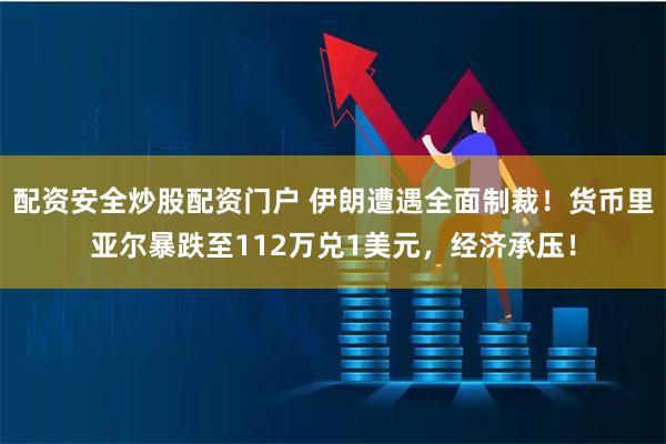 配资安全炒股配资门户 伊朗遭遇全面制裁！货币里亚尔暴跌至112万兑1美元，经济承压！