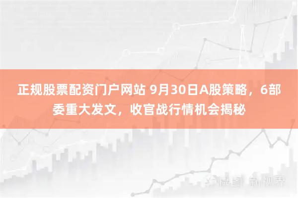 正规股票配资门户网站 9月30日A股策略，6部委重大发文，收官战行情机会揭秘