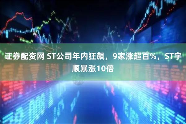 证劵配资网 ST公司年内狂飙，9家涨超百%，ST宇顺暴涨10倍