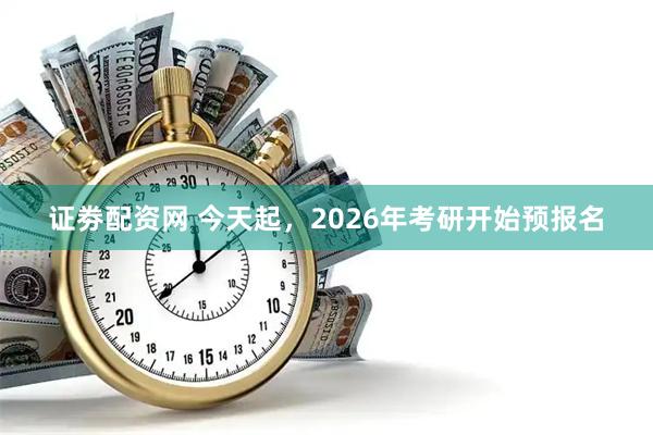 证劵配资网 今天起，2026年考研开始预报名