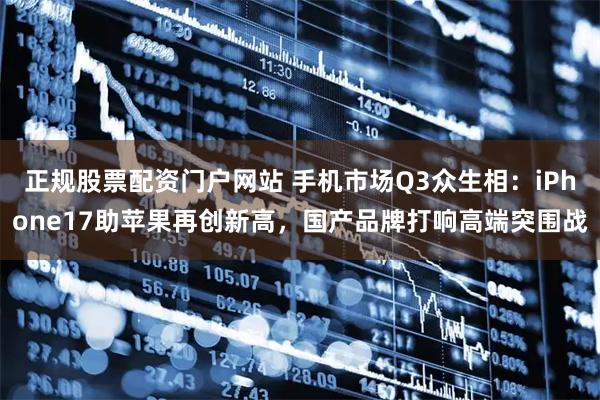 正规股票配资门户网站 手机市场Q3众生相：iPhone17助苹果再创新高，国产品牌打响高端突围战