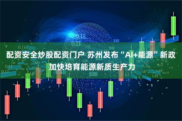 配资安全炒股配资门户 苏州发布“AI+能源”新政 加快培育能源新质生产力