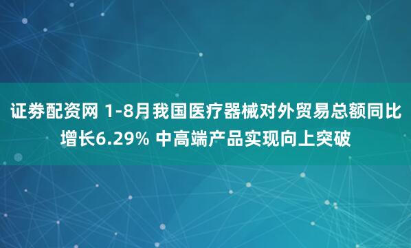 证劵配资网 1-8月我国医疗器械对外贸易总额同比增长6.29% 中高端产品实现向上突破
