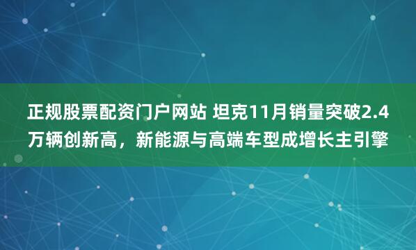 正规股票配资门户网站 坦克11月销量突破2.4万辆创新高，新能源与高端车型成增长主引擎