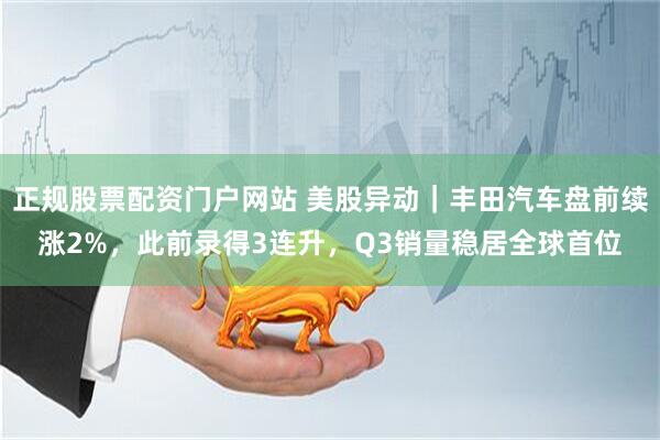 正规股票配资门户网站 美股异动｜丰田汽车盘前续涨2%，此前录得3连升，Q3销量稳居全球首位
