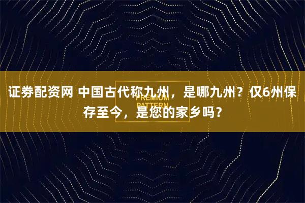 证劵配资网 中国古代称九州，是哪九州？仅6州保存至今，是您的家乡吗？