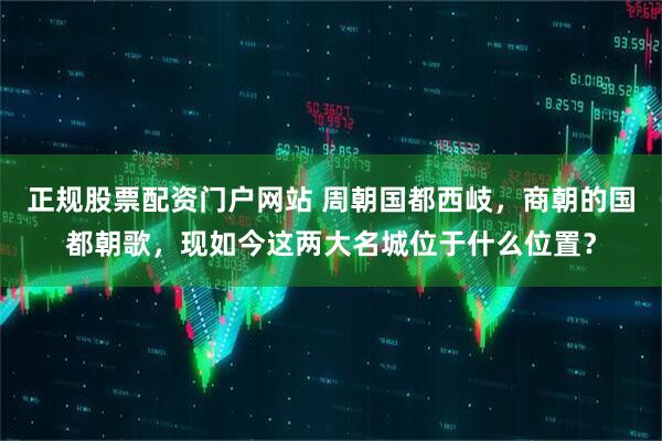 正规股票配资门户网站 周朝国都西岐，商朝的国都朝歌，现如今这两大名城位于什么位置？