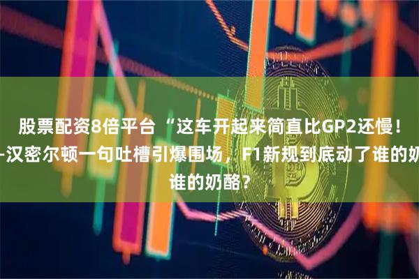 股票配资8倍平台 “这车开起来简直比GP2还慢！”——汉密尔顿一句吐槽引爆围场，F1新规到底动了谁的奶酪？