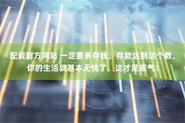 配资官方网站 一定要多存钱，存款达到这个数，你的生活就基本无忧了，这才是底气！