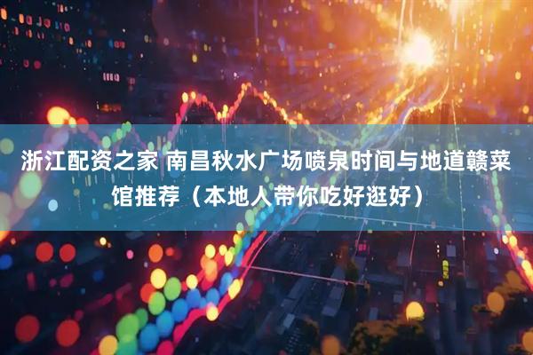 浙江配资之家 南昌秋水广场喷泉时间与地道赣菜馆推荐（本地人带你吃好逛好）