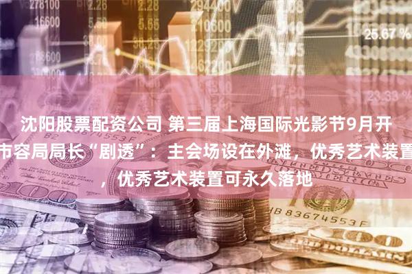沈阳股票配资公司 第三届上海国际光影节9月开幕，市绿化市容局局长“剧透”：主会场设在外滩，优秀艺术装置可永久落地