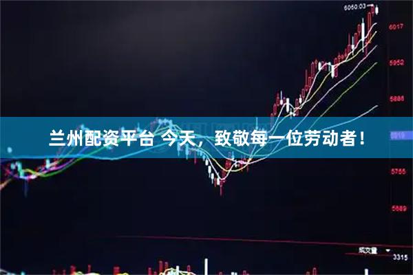 兰州配资平台 今天，致敬每一位劳动者！