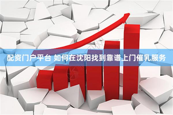 配资门户平台 如何在沈阳找到靠谱上门催乳服务