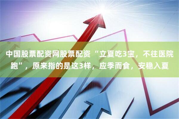 中国股票配资网股票配资 “立夏吃3宝，不往医院跑”，原来指的是这3样，应季而食，安稳入夏
