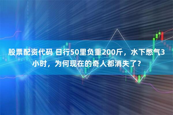 股票配资代码 日行50里负重200斤，水下憋气3小时，为何现在的奇人都消失了？