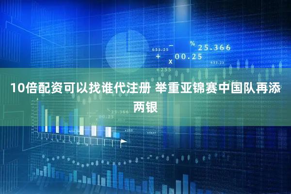 10倍配资可以找谁代注册 举重亚锦赛中国队再添两银