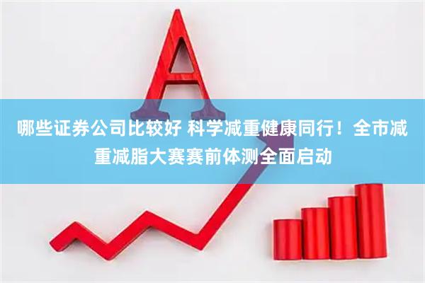 哪些证券公司比较好 科学减重健康同行！全市减重减脂大赛赛前体测全面启动