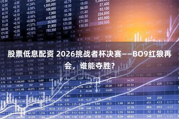 股票低息配资 2026挑战者杯决赛——BO9红狼再会，谁能夺胜？