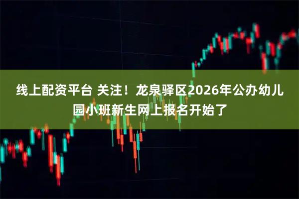 线上配资平台 关注！龙泉驿区2026年公办幼儿园小班新生网上报名开始了