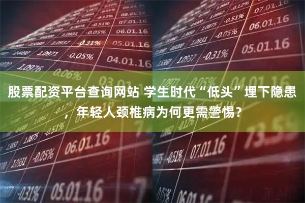 股票配资平台查询网站 学生时代“低头”埋下隐患，年轻人颈椎病为何更需警惕？
