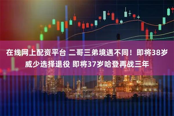 在线网上配资平台 二哥三弟境遇不同！即将38岁威少选择退役 即将37岁哈登再战三年