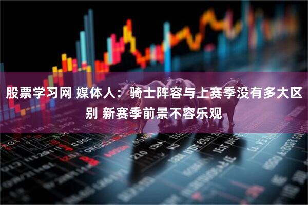 股票学习网 媒体人：骑士阵容与上赛季没有多大区别 新赛季前景不容乐观