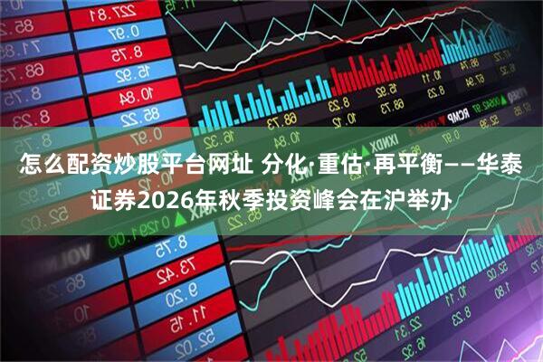 怎么配资炒股平台网址 分化·重估·再平衡——华泰证券2026年秋季投资峰会在沪举办