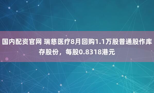 国内配资官网 瑞慈医疗8月回购1.1万股普通股作库存股份，每股0.8318港元