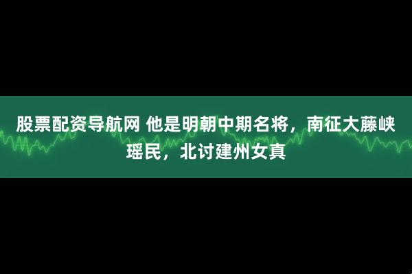 股票配资导航网 他是明朝中期名将，南征大藤峡瑶民，北讨建州女真